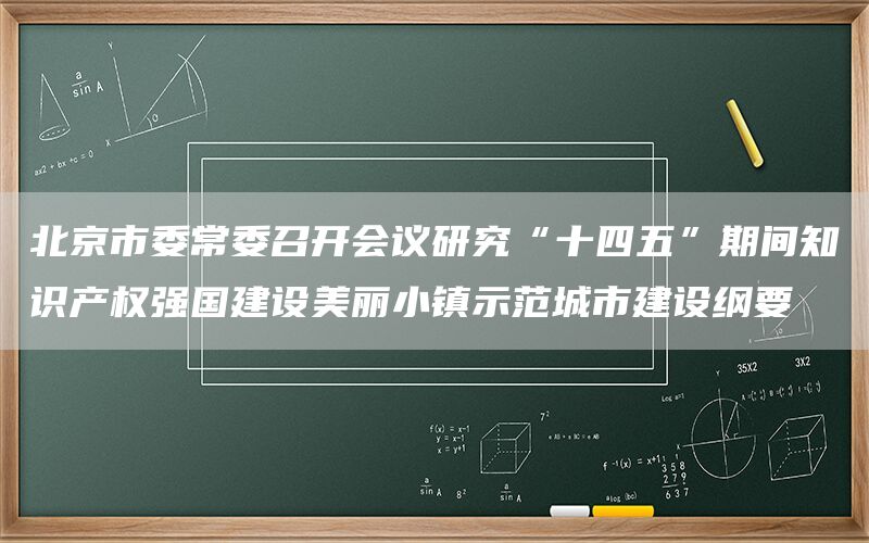 北京市委常委召开会议研究“十四五”期间知识产权强国建设美丽小镇示范城市建设纲要(1)
