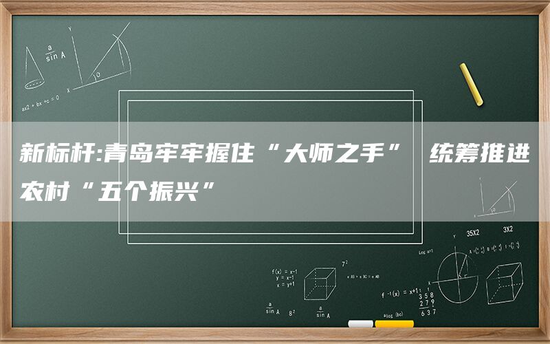 新标杆:青岛牢牢握住“大师之手” 统筹推进农村“五个振兴”