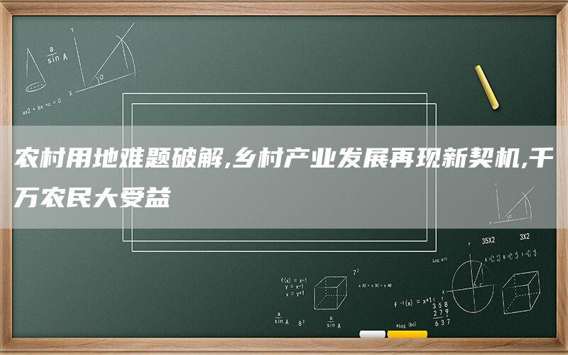 农村用地难题破解,乡村产业发展再现新契机,千万农民大受益
