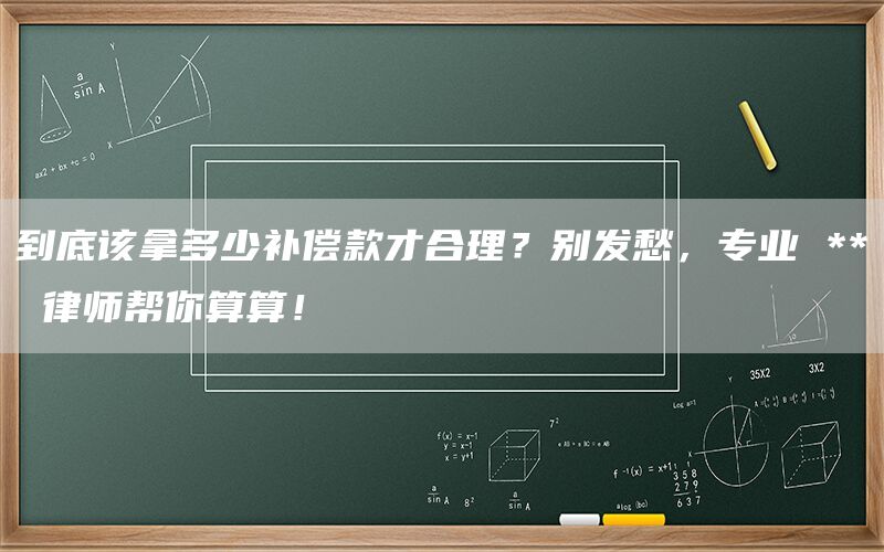到底该拿多少补偿款才合理？别发愁，专业 ** 律师帮你算算！(1)
