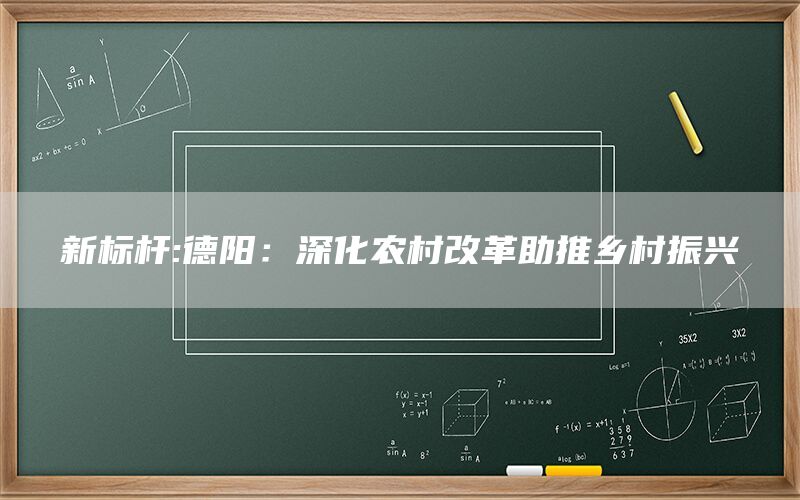 新标杆:德阳:深化农村改革助推乡村振兴