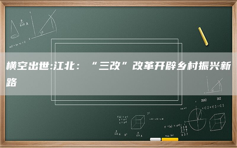 横空出世:江北：“三改”改革开辟乡村振兴新路(1)