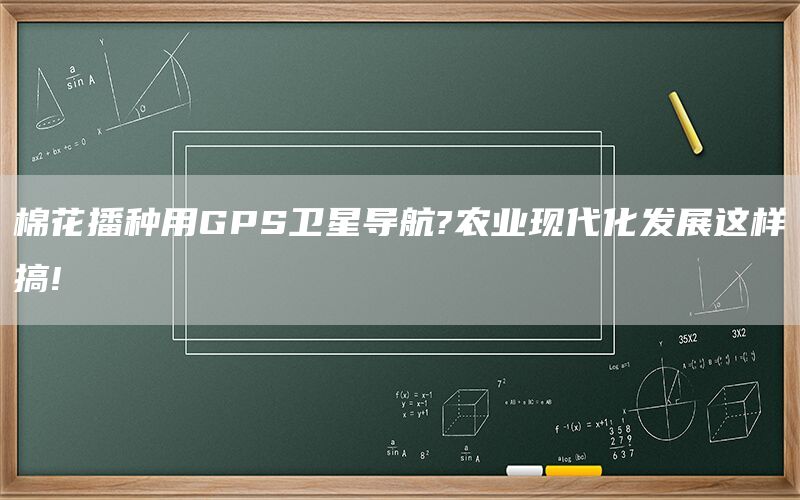 棉花播种用GPS卫星导航?农业现代化发展这样搞!(1)