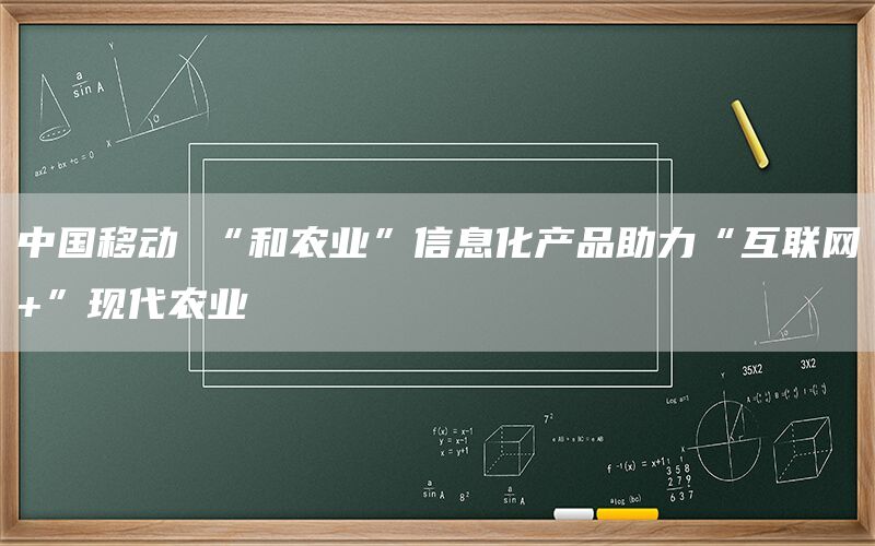中国移动 “和农业”信息化产品助力“互联网+”现代农业