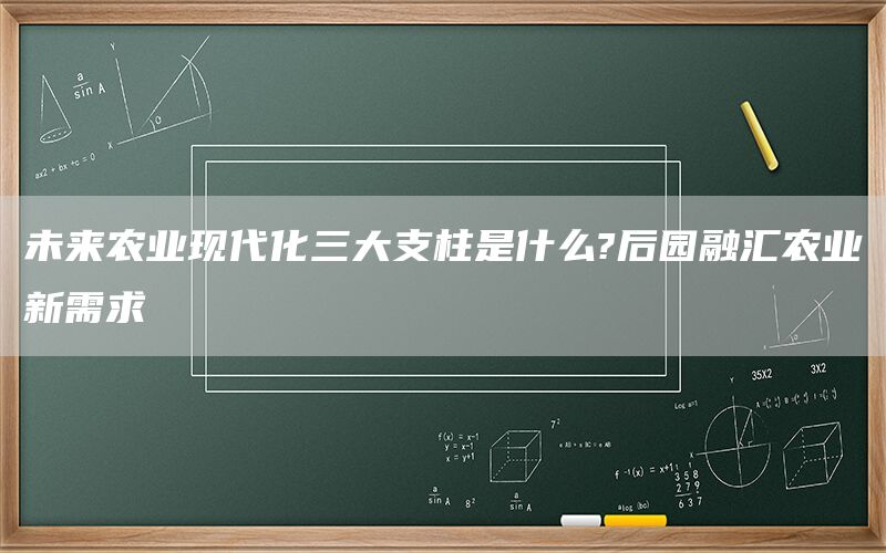 未来农业现代化三大支柱是什么?后园融汇农业新需求(1)