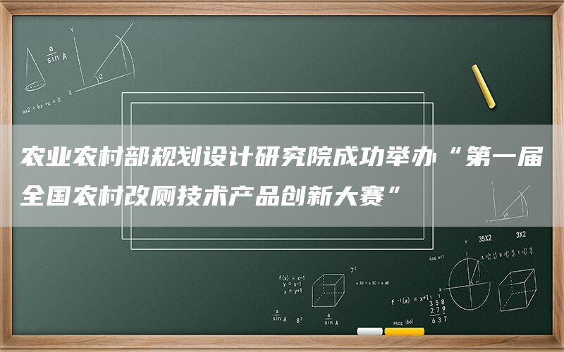农业农村部规划设计研究院成功举办“第一届全国农村改厕技术产品创新大赛”