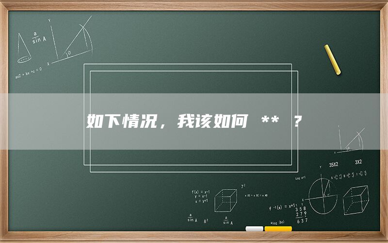 如下情况，我该如何 ** ？(1)