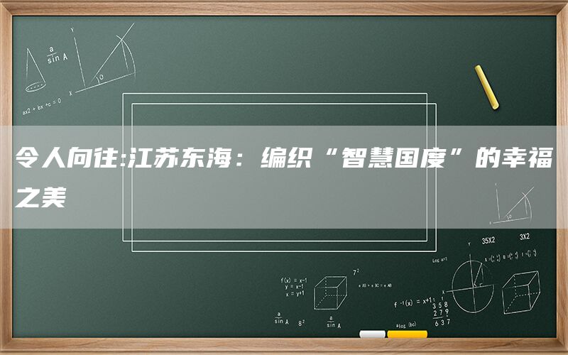 令人向往:江苏东海：编织“智慧国度”的幸福之美(1)