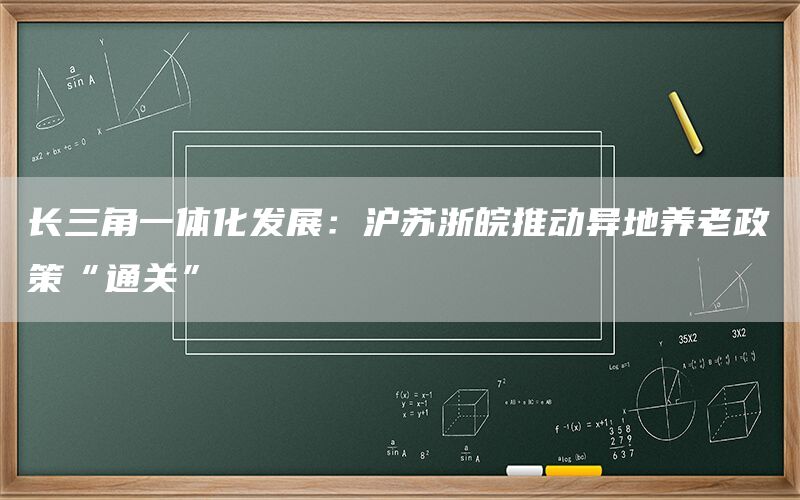 长三角一体化发展:沪苏浙皖推动异地养老政策“通关”