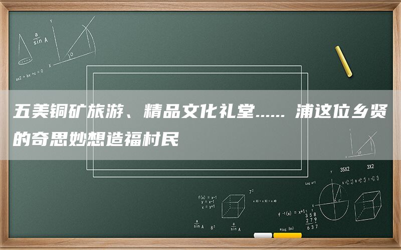 五美铜矿旅游、精品文化礼堂......浬浦这位乡贤的奇思妙想造福村民(1)