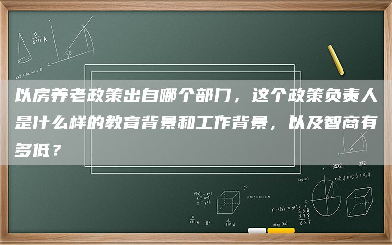 以房养老政策出自哪个部门,这个政策负责人是什么样的教育背景和工作背景,以及智商有多低?