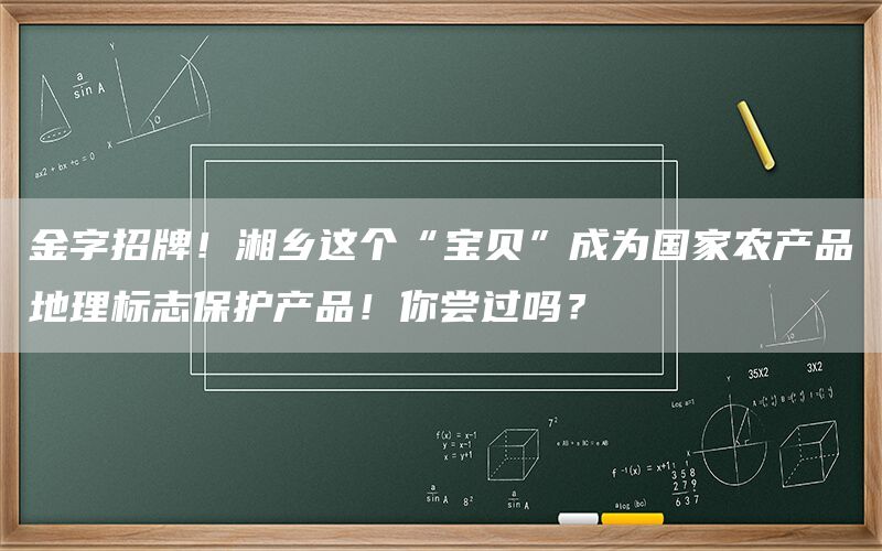 金字招牌！湘乡这个“宝贝”成为国家农产品地理标志保护产品！你尝过吗？(1)
