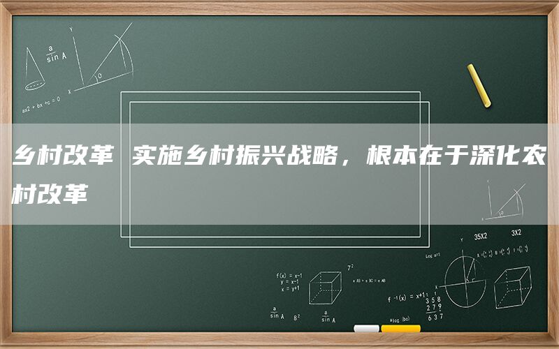 乡村改革 实施乡村振兴战略，根本在于深化农村改革