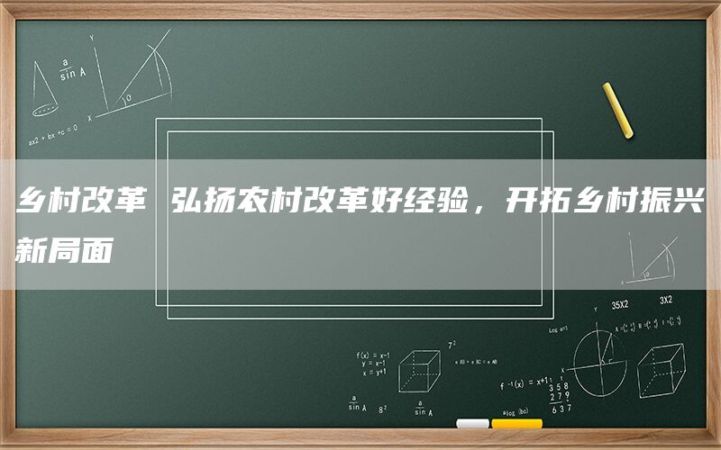 乡村改革 弘扬农村改革好经验，开拓乡村振兴新局面