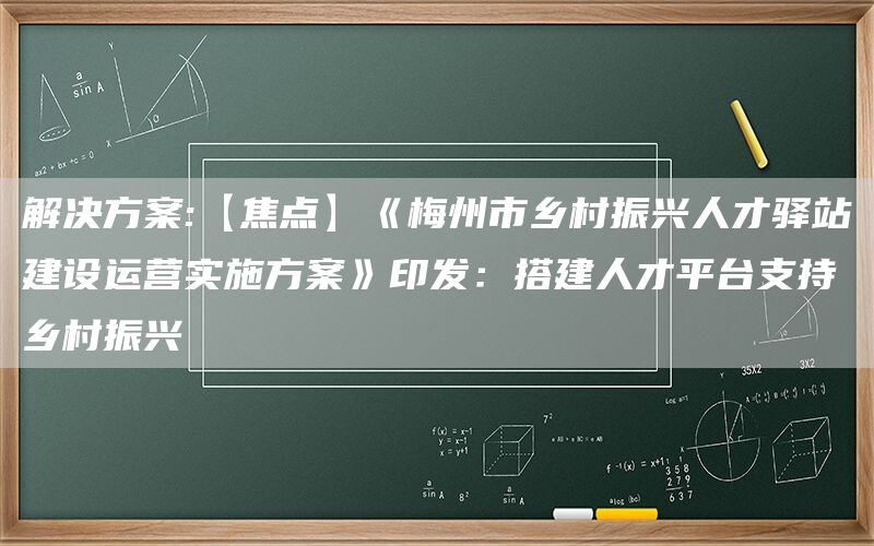 解决方案:【焦点】《梅州市乡村振兴人才驿站建设运营实施方案》印发：搭建人才平台支持乡村振兴