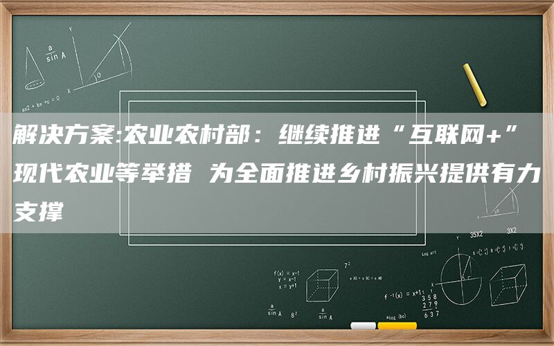 解决方案:农业农村部：继续推进“互联网+”现代农业等举措 为全面推进乡村振兴提供有力支撑