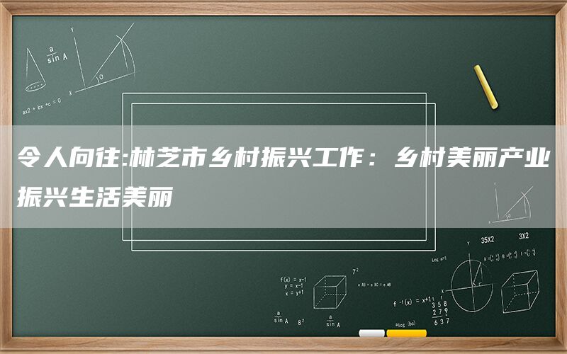 令人向往:林芝市乡村振兴工作:乡村美丽产业振兴生活美丽