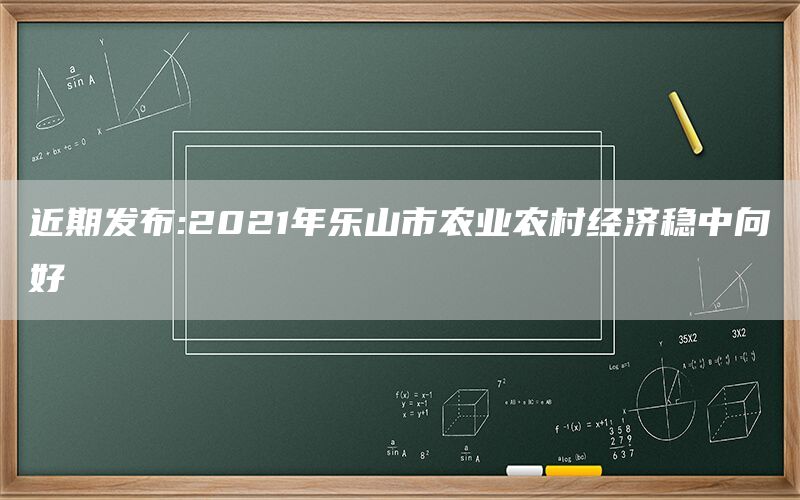 近期发布:2021年乐山市农业农村经济稳中向好
