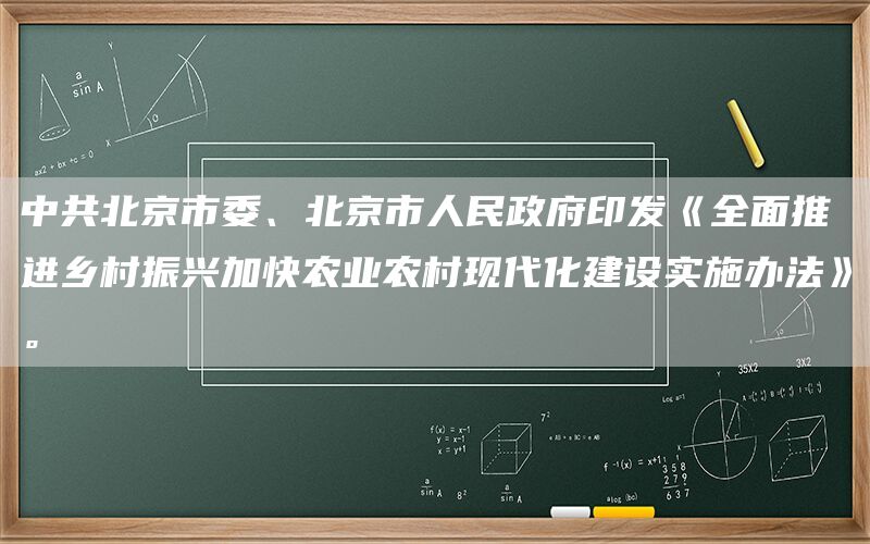 中共北京市委、北京市人民政府印发《全面推进乡村振兴加快农业农村现代化建设实施办法》。(1)