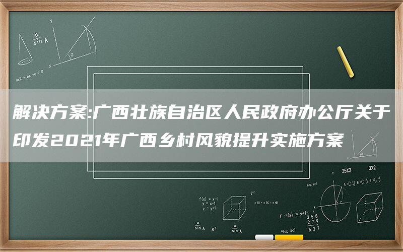 解决方案:广西壮族自治区人民政府办公厅关于印发2021年广西乡村风貌提升实施方案