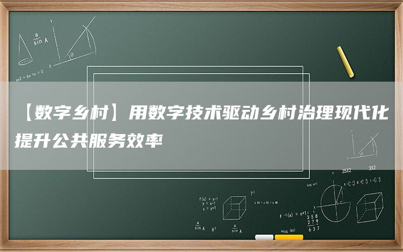 【数字乡村】用数字技术驱动乡村治理现代化提升公共服务效率
