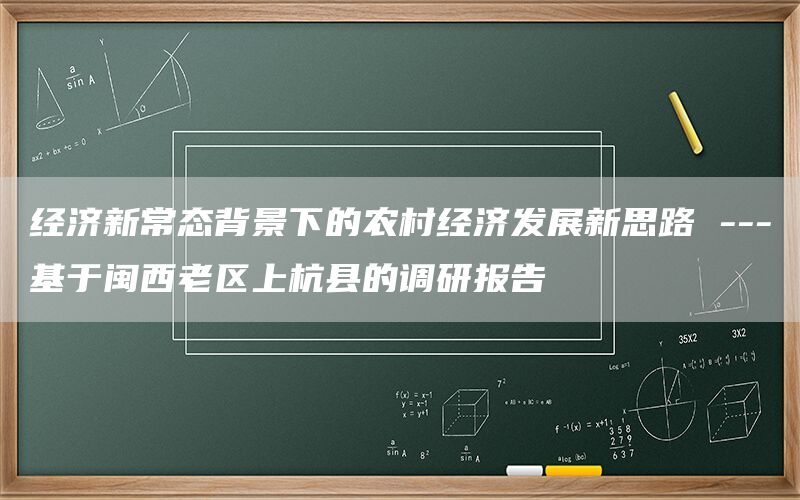 经济新常态背景下的农村经济发展新思路 ---基于闽西老区上杭县的调研报告