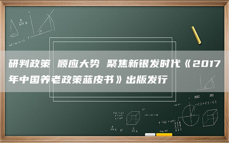 研判政策 顺应大势 聚焦新银发时代《2017年中国养老政策蓝皮书》出版发行