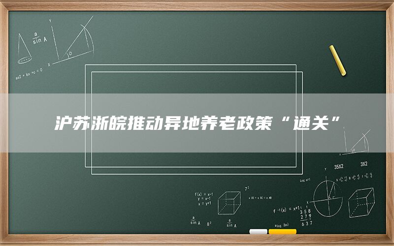 沪苏浙皖推动异地养老政策“通关”