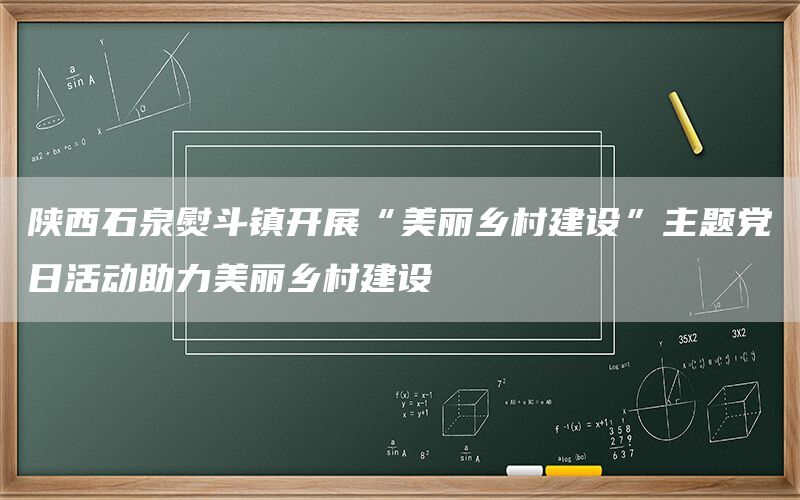 陕西石泉熨斗镇开展“美丽乡村建设”主题党日活动助力美丽乡村建设(1)
