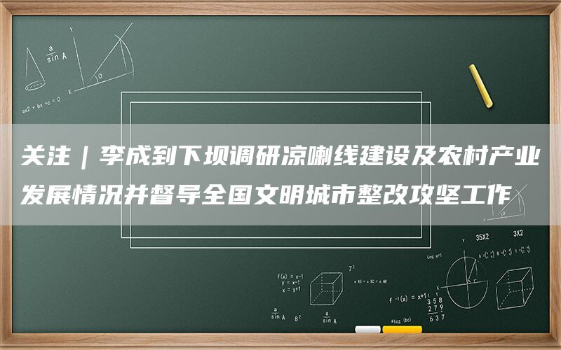 关注｜李成到下坝调研凉喇线建设及农村产业发展情况并督导全国文明城市整改攻坚工作