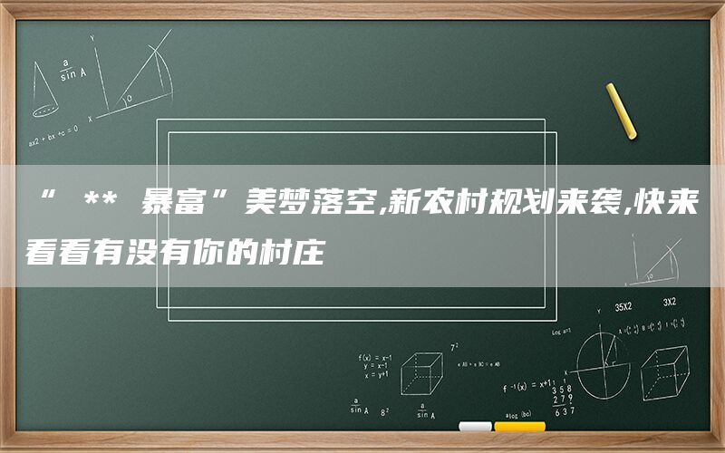 “ ** 暴富”美梦落空,新农村规划来袭,快来看看有没有你的村庄