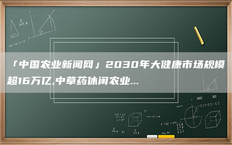 「中国农业新闻网」2030年大健康市场规模超16万亿,中草药休闲农业...(1)