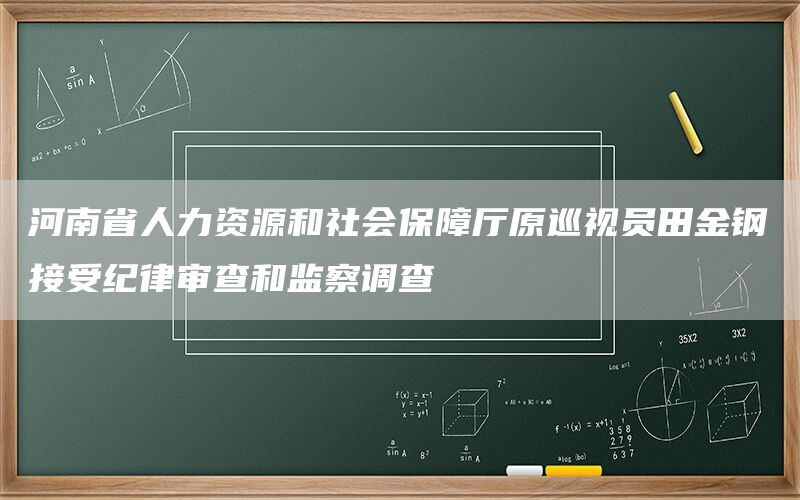 河南省人力资源和社会保障厅原巡视员田金钢接受纪律审查和监察调查