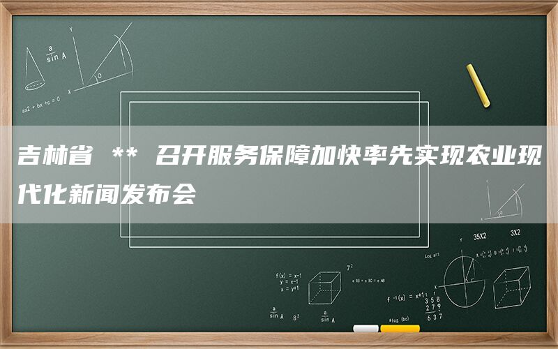吉林省 ** 召开服务保障加快率先实现农业现代化新闻发布会