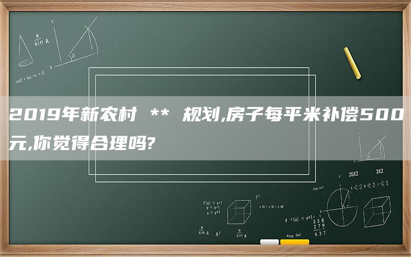 2019年新农村 ** 规划,房子每平米补偿500元,你觉得合理吗?