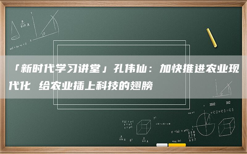 「新时代学习讲堂」孔伟仙：加快推进农业现代化 给农业插上科技的翅膀(1)