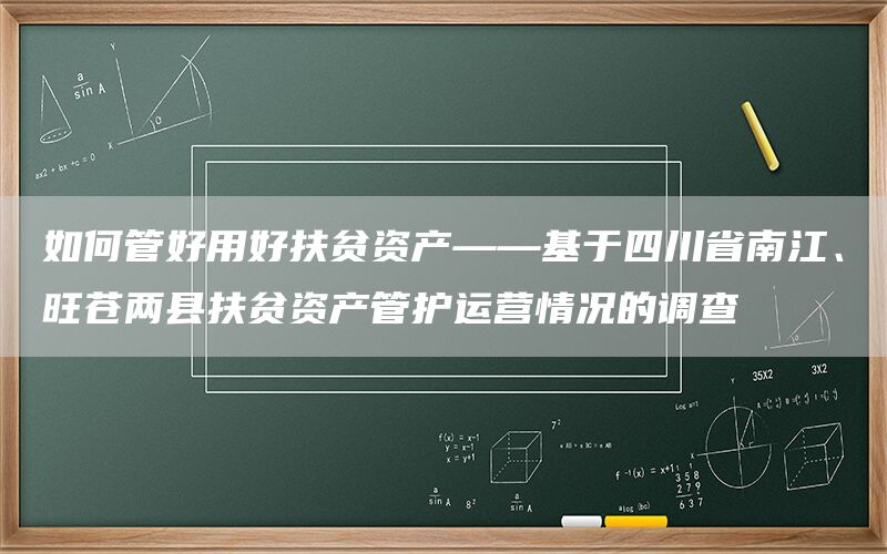 如何管好用好扶贫资产——基于四川省南江、旺苍两县扶贫资产管护运营情况的调查(1) 如何管好用好扶贫资产——基于四川省南江、旺苍两县扶贫资产管护运营情况的调查(1)