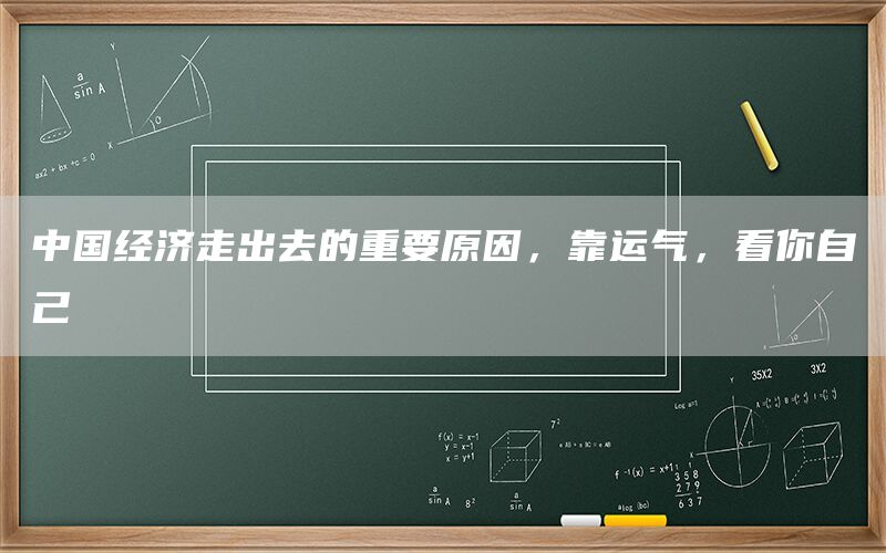 中国经济走出去的重要原因,靠运气,看你自己