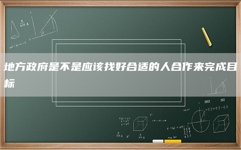 地方政府是不是应该找好合适的人合作来完成目标(1)