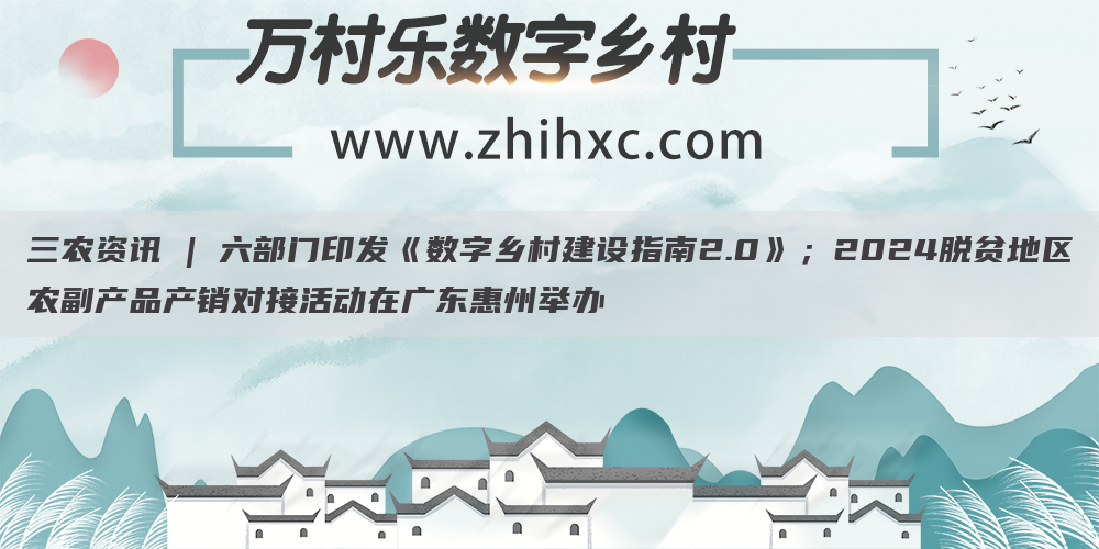 三农资讯 | 六部门印发《数字乡村建设指南2.0》；2024脱贫地区农副产品产销对接活动在广东惠州举办(1)