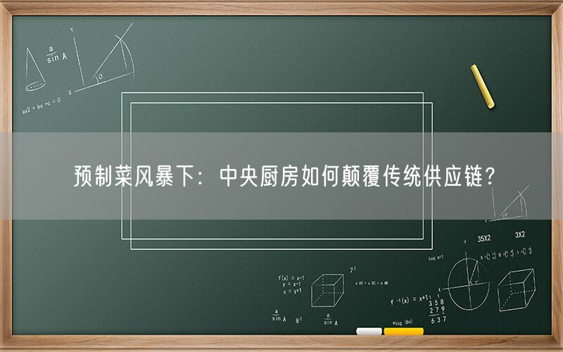 预制菜风暴下:中央厨房如何颠覆传统供应链?
