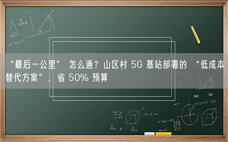 
“最后一公里” 怎么通？山区村 5G 基站部署的 “低成本替代方案”，省 50% 预算