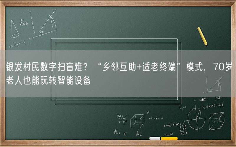 银发村民数字扫盲难?“乡邻互助+适老终端”模式,70岁老人也能玩转智能设备