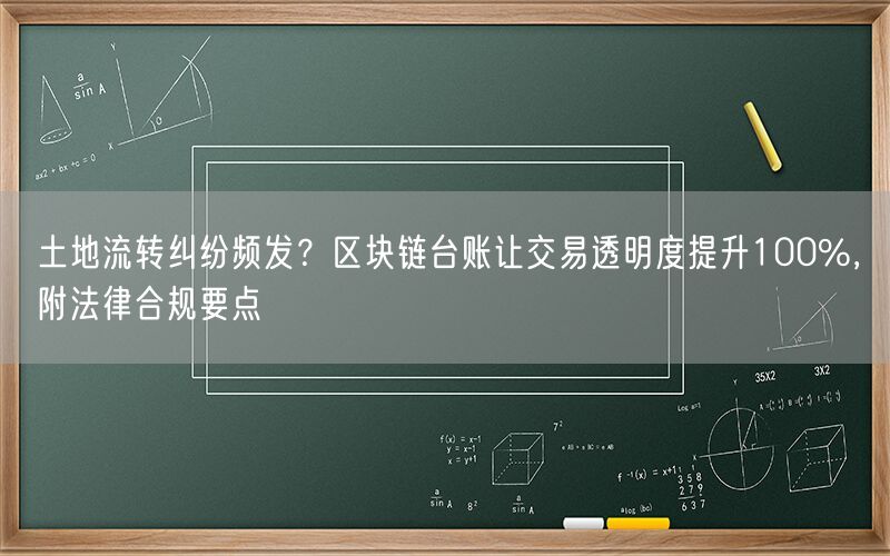 土地流转纠纷频发?区块链台账让交易透明度提升100%,附法律合规要点