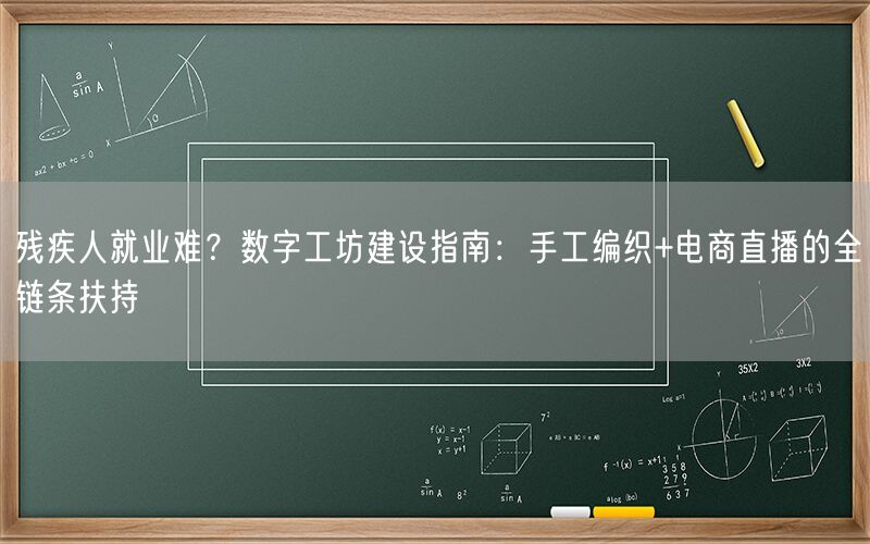 残疾人就业难？数字工坊建设指南：手工编织+电商直播的全链条扶持