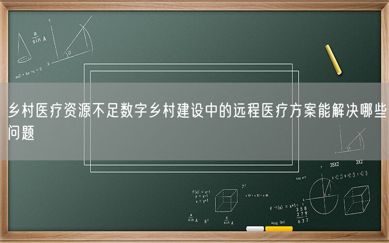 乡村医疗资源不足数字乡村建设中的远程医疗方案能解决哪些问题